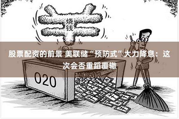 股票配资的前景 美联储“预防式”大力降息：这次会否重蹈覆辙