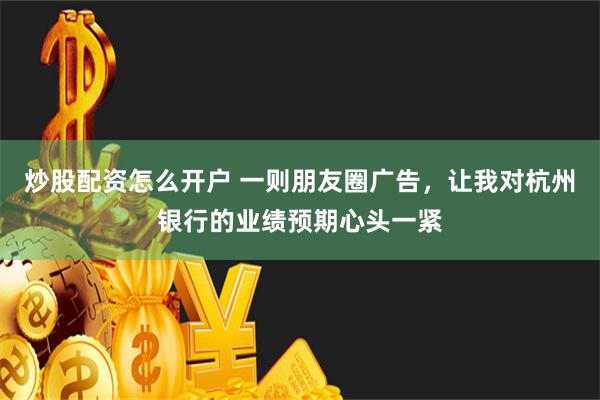 炒股配资怎么开户 一则朋友圈广告，让我对杭州银行的业绩预期心头一紧