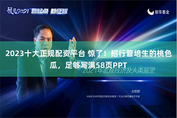 2023十大正规配资平台 惊了！招行管培生的桃色瓜，足够写满58页PPT