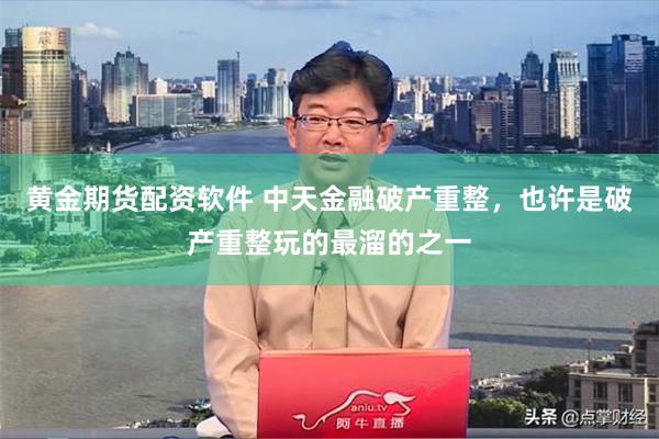 黄金期货配资软件 中天金融破产重整，也许是破产重整玩的最溜的之一