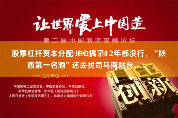 股票杠杆资本分配 IPO搞了12年都没行，“陕西第一名酒”还去找司马南站台……