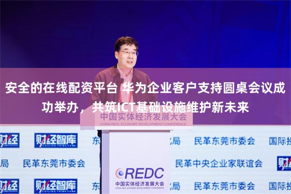 安全的在线配资平台 华为企业客户支持圆桌会议成功举办，共筑ICT基础设施维护新未来