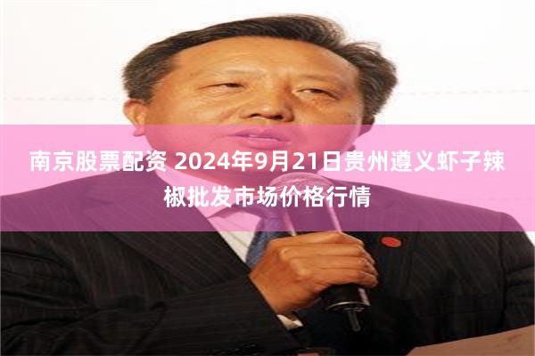 南京股票配资 2024年9月21日贵州遵义虾子辣椒批发市场价格行情