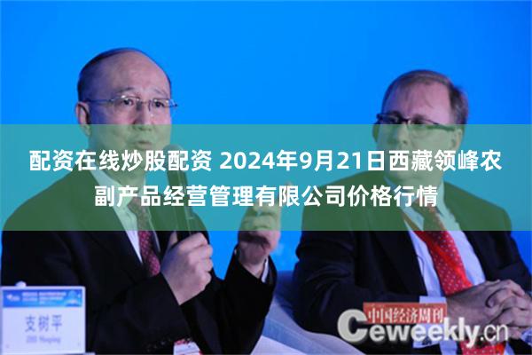 配资在线炒股配资 2024年9月21日西藏领峰农副产品经营管理有限公司价格行情