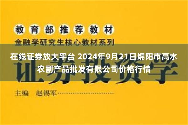 在线证劵放大平台 2024年9月21日绵阳市高水农副产品批发有限公司价格行情