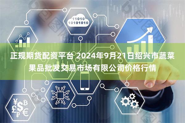 正规期货配资平台 2024年9月21日绍兴市蔬菜果品批发交易市场有限公司价格行情