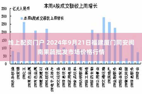线上配资门户 2024年9月21日福建厦门同安闽南果蔬批发市场价格行情