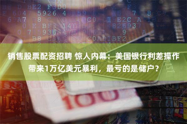 销售股票配资招聘 惊人内幕：美国银行利差操作带来1万亿美元暴利，最亏的是储户？