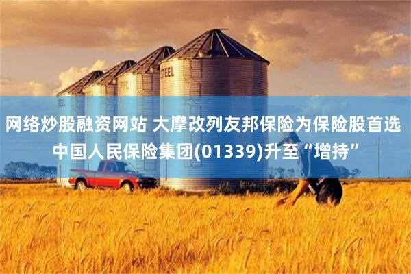 网络炒股融资网站 大摩改列友邦保险为保险股首选 中国人民保险集团(01339)升至“增持”