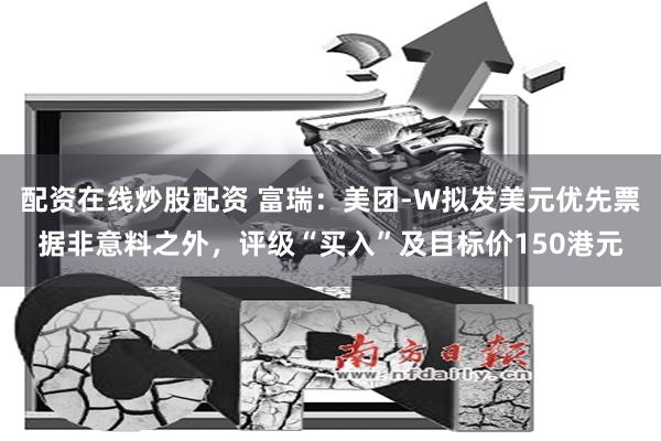 配资在线炒股配资 富瑞：美团-W拟发美元优先票据非意料之外，评级“买入”及目标价150港元