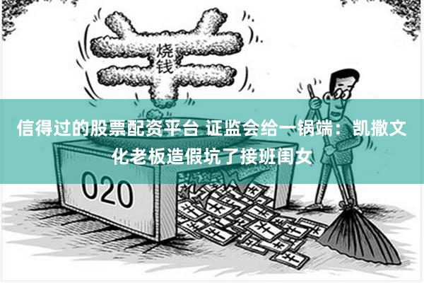 信得过的股票配资平台 证监会给一锅端：凯撒文化老板造假坑了接班闺女