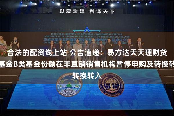 合法的配资线上站 公告速递：易方达天天理财货币基金B类基金份额在非直销销售机构暂停申购及转换转入