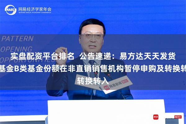 实盘配资平台排名  公告速递：易方达天天发货币基金B类基金份额在非直销销售机构暂停申购及转换转入