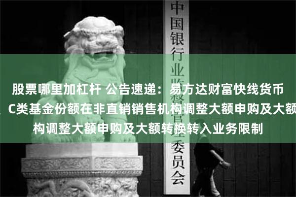 股票哪里加杠杆 公告速递：易方达财富快线货币基金A类基金份额、C类基金份额在非直销销售机构调整大额申购及大额转换转入业务限制