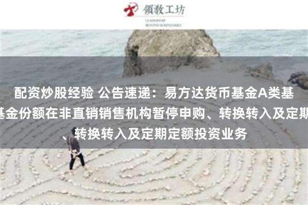 配资炒股经验 公告速递：易方达货币基金A类基金份额和B类基金份额在非直销销售机构暂停申购、转换转入及定期定额投资业务