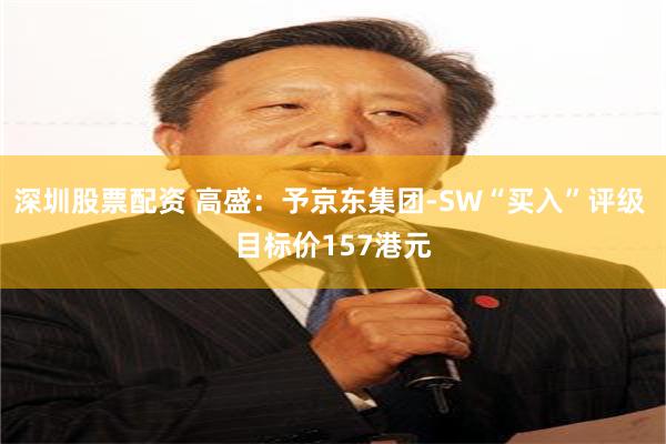 深圳股票配资 高盛：予京东集团-SW“买入”评级 目标价157港元