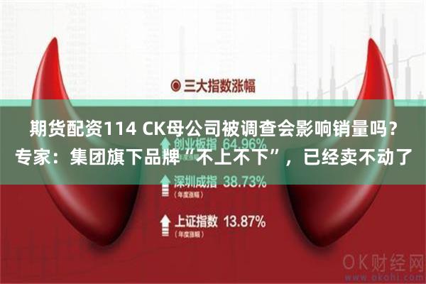 期货配资114 CK母公司被调查会影响销量吗？专家：集团旗下品牌“不上不下”，已经卖不动了