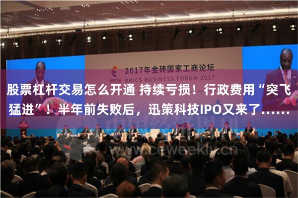 股票杠杆交易怎么开通 持续亏损！行政费用“突飞猛进”！半年前失败后，迅策科技IPO又来了……