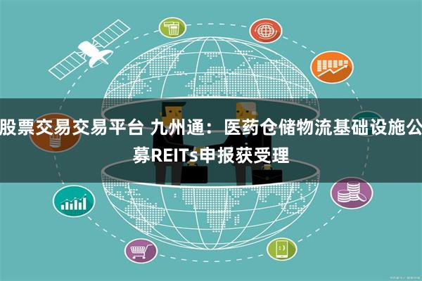 股票交易交易平台 九州通：医药仓储物流基础设施公募REITs申报获受理