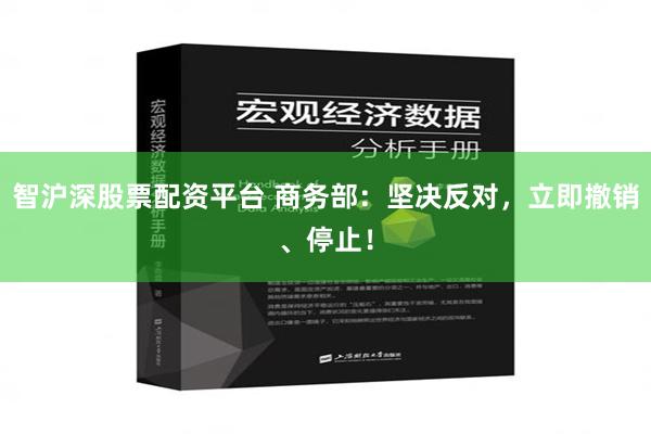 智沪深股票配资平台 商务部：坚决反对，立即撤销、停止！