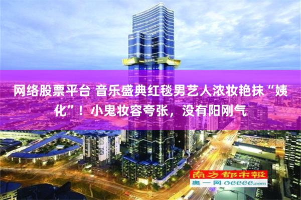 网络股票平台 音乐盛典红毯男艺人浓妆艳抹“姨化”！小鬼妆容夸张，没有阳刚气
