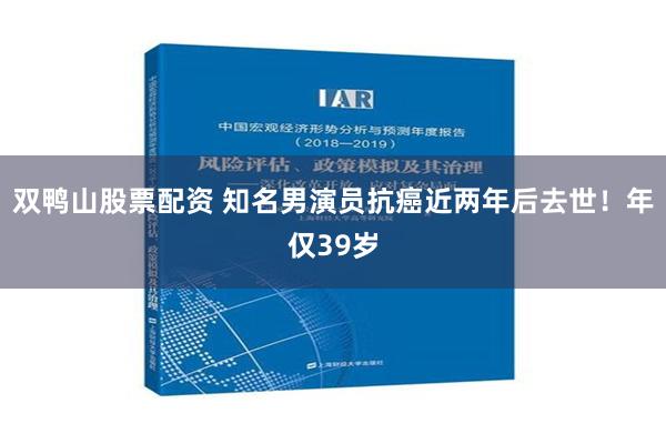 双鸭山股票配资 知名男演员抗癌近两年后去世！年仅39岁