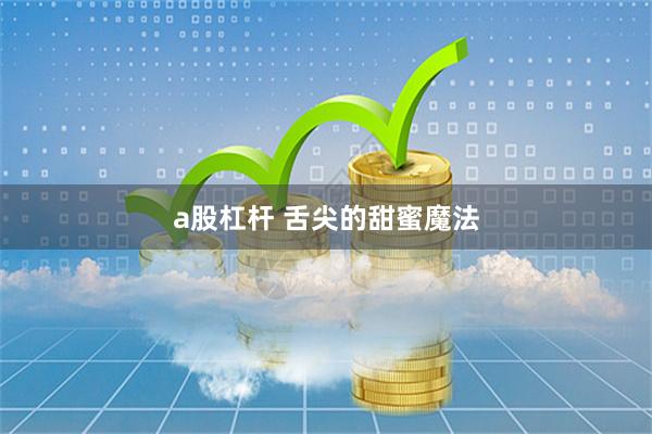 a股杠杆 舌尖的甜蜜魔法