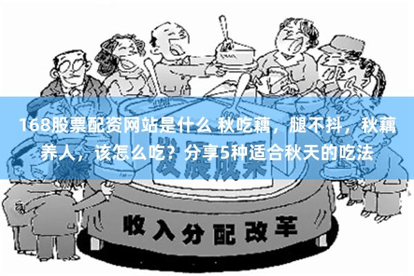 168股票配资网站是什么 秋吃藕，腿不抖，秋藕养人，该怎么吃？分享5种适合秋天的吃法