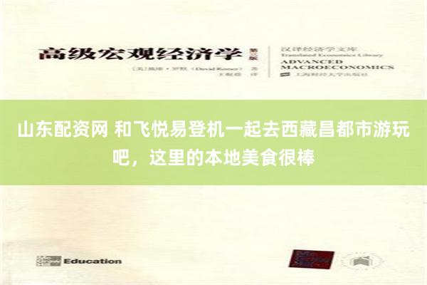 山东配资网 和飞悦易登机一起去西藏昌都市游玩吧，这里的本地美食很棒