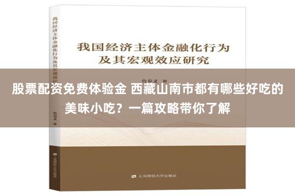 股票配资免费体验金 西藏山南市都有哪些好吃的美味小吃？一篇攻略带你了解