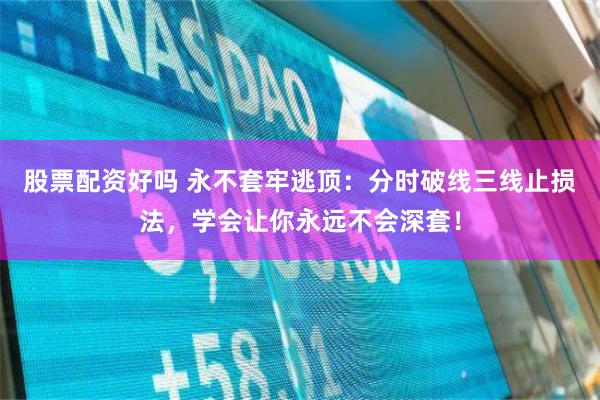 股票配资好吗 永不套牢逃顶：分时破线三线止损法，学会让你永远不会深套！