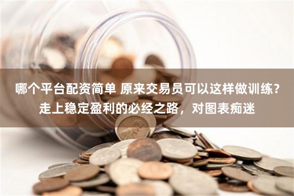 哪个平台配资简单 原来交易员可以这样做训练？走上稳定盈利的必经之路，对图表痴迷