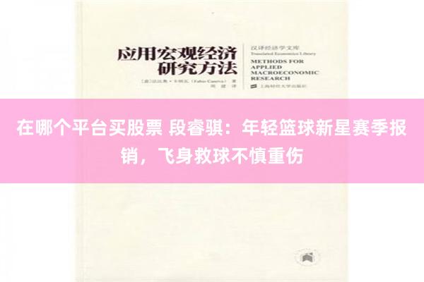 在哪个平台买股票 段睿骐：年轻篮球新星赛季报销，飞身救球不慎重伤