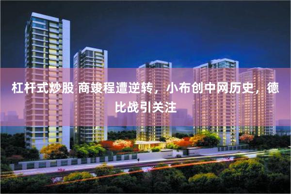 杠杆式炒股 商竣程遭逆转，小布创中网历史，德比战引关注