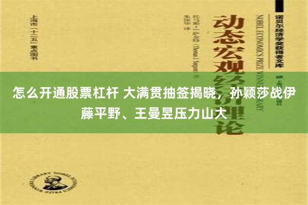 怎么开通股票杠杆 大满贯抽签揭晓，孙颖莎战伊藤平野、王曼昱压力山大