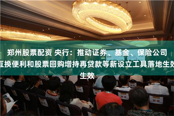 郑州股票配资 央行：推动证券、基金、保险公司互换便利和股票回购增持再贷款等新设立工具落地生效