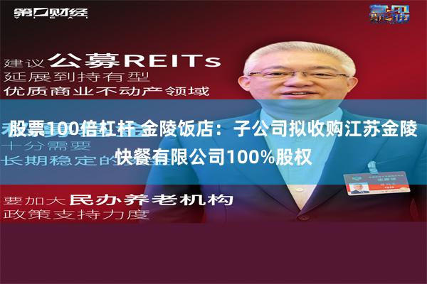 股票100倍杠杆 金陵饭店：子公司拟收购江苏金陵快餐有限公司100%股权