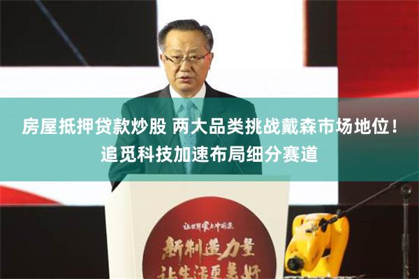 房屋抵押贷款炒股 两大品类挑战戴森市场地位！追觅科技加速布局细分赛道