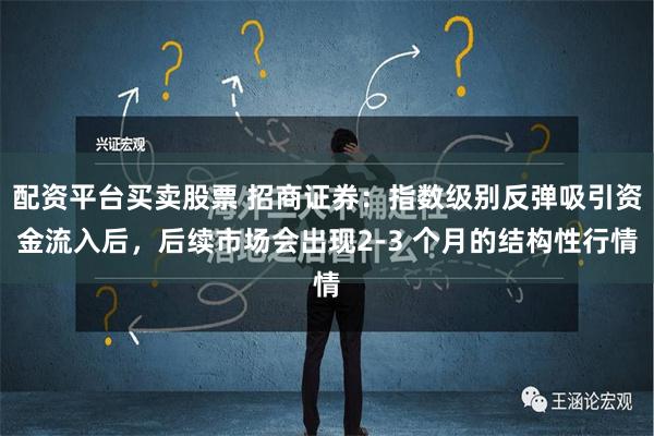 配资平台买卖股票 招商证券：指数级别反弹吸引资金流入后，后续市场会出现2-3 个月的结构性行情