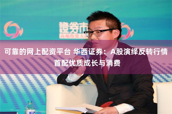 可靠的网上配资平台 华西证券：A股演绎反转行情 首配优质成长与消费