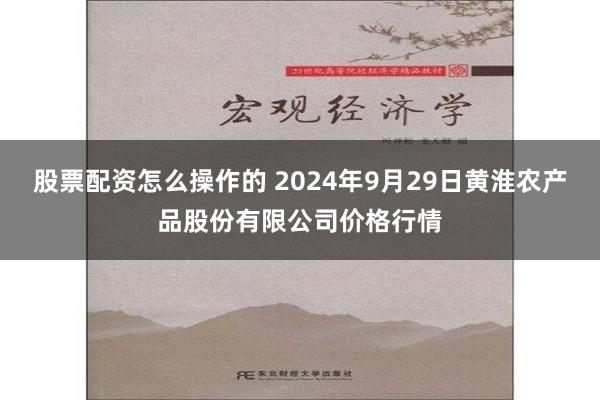 股票配资怎么操作的 2024年9月29日黄淮农产品股份有限公司价格行情