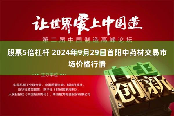 股票5倍杠杆 2024年9月29日首阳中药材交易市场价格行情