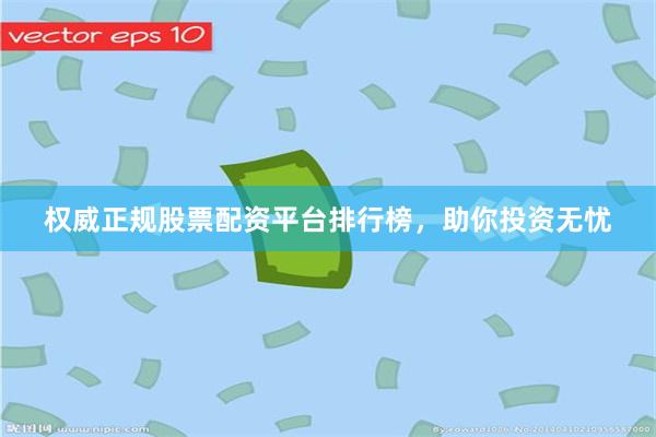 权威正规股票配资平台排行榜，助你投资无忧