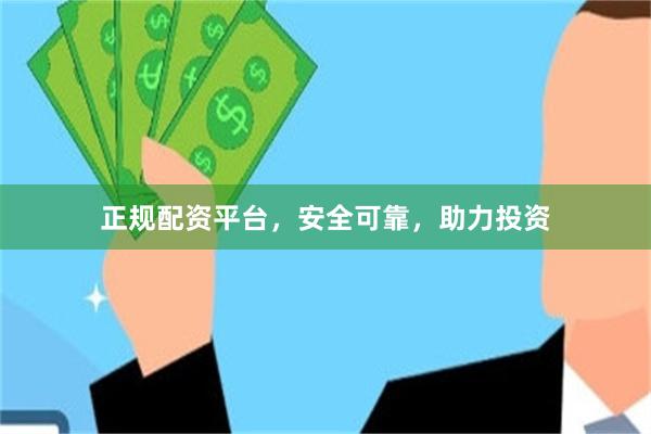 正规配资平台，安全可靠，助力投资