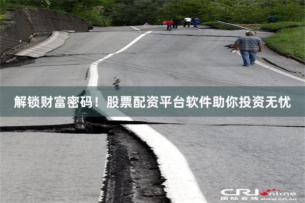 解锁财富密码！股票配资平台软件助你投资无忧