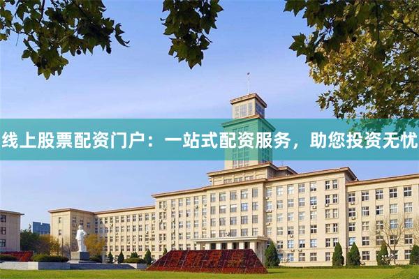 线上股票配资门户：一站式配资服务，助您投资无忧