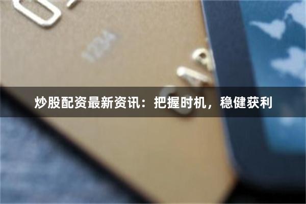 炒股配资最新资讯：把握时机，稳健获利