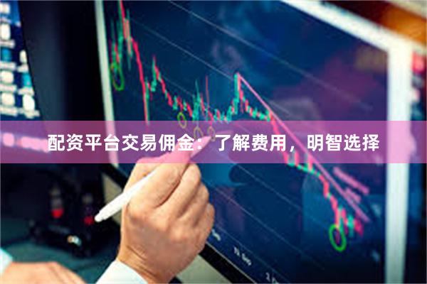 配资平台交易佣金：了解费用，明智选择