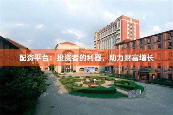 配资平台：投资者的利器，助力财富增长