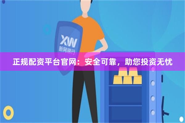 正规配资平台官网：安全可靠，助您投资无忧